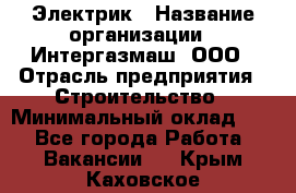 Электрик › Название организации ­ Интергазмаш, ООО › Отрасль предприятия ­ Строительство › Минимальный оклад ­ 1 - Все города Работа » Вакансии   . Крым,Каховское